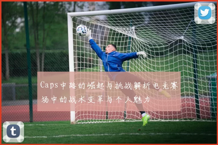 Caps中路的崛起与挑战解析电竞赛场中的战术变革与个人魅力