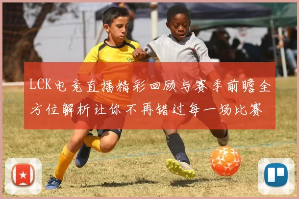 LCK电竞直播精彩回顾与赛季前瞻全方位解析让你不再错过每一场比赛