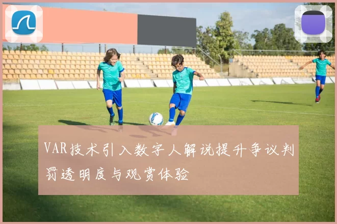 VAR技术引入数字人解说提升争议判罚透明度与观赏体验