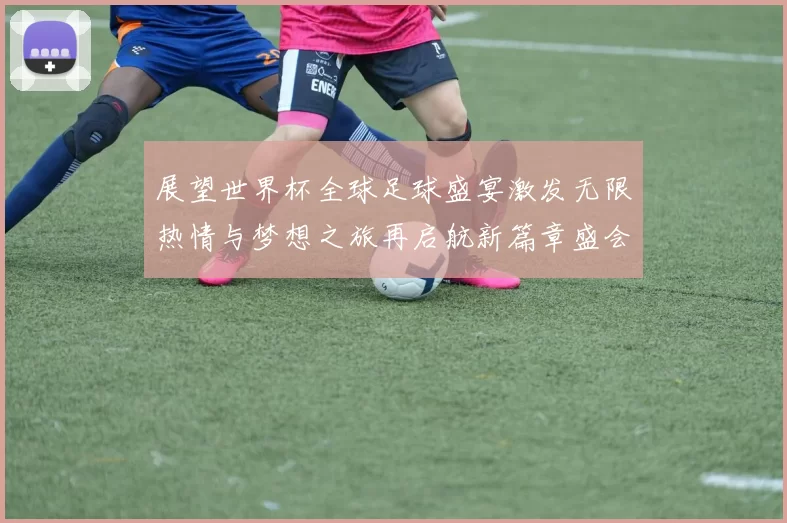 展望世界杯全球足球盛宴激发无限热情与梦想之旅再启航新篇章盛会