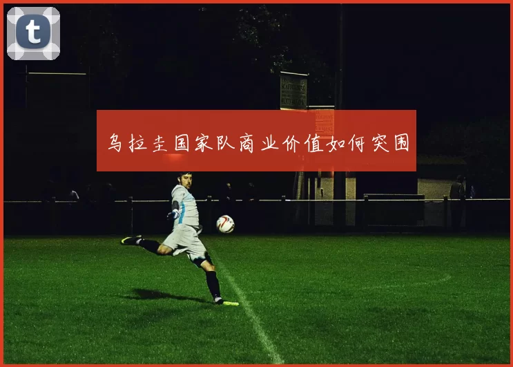 乌拉圭国家队商业价值如何突围