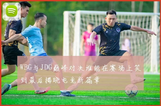 WBG与JDG巅峰对决谁能在赛场上笑到最后揭晓电竞新篇章