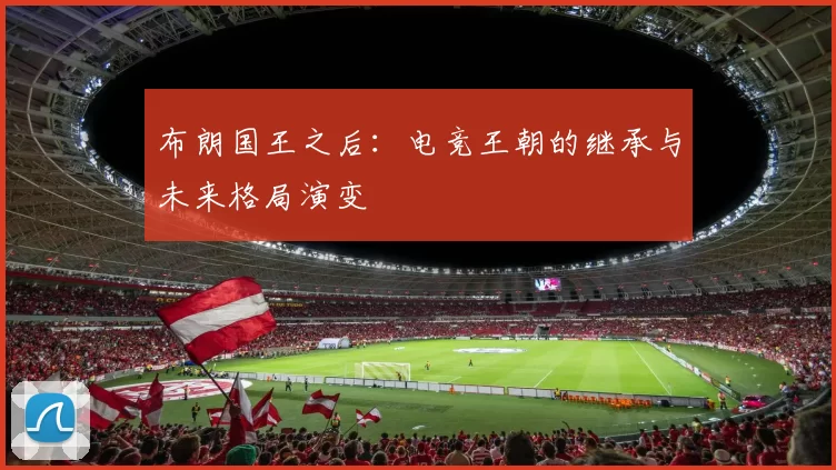 布朗国王之后：电竞王朝的继承与未来格局演变