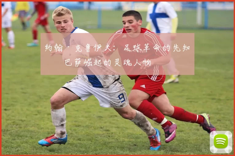 约翰·克鲁伊夫：足球革命的先知与巴萨崛起的灵魂人物