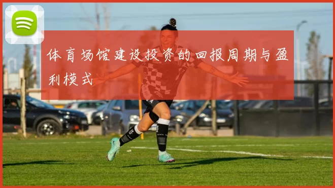 体育场馆建设投资的回报周期与盈利模式
