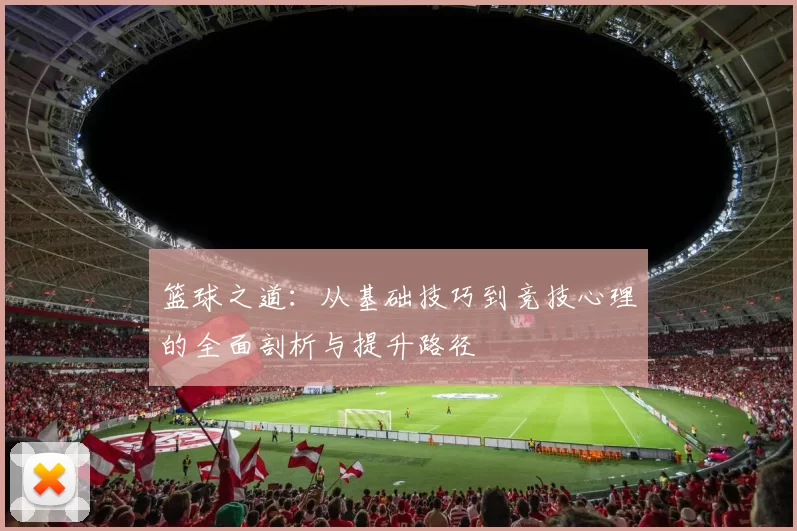 篮球之道：从基础技巧到竞技心理的全面剖析与提升路径