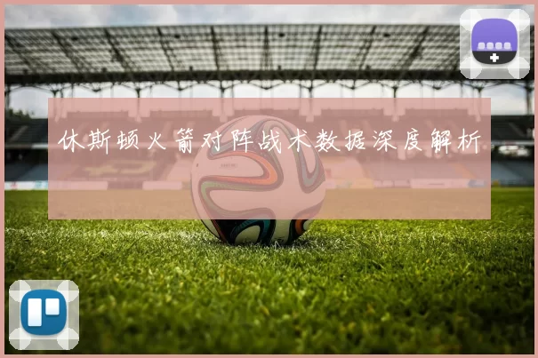 休斯顿火箭对阵战术数据深度解析