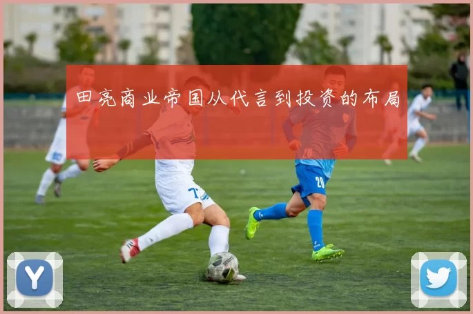 田亮商业帝国从代言到投资的布局