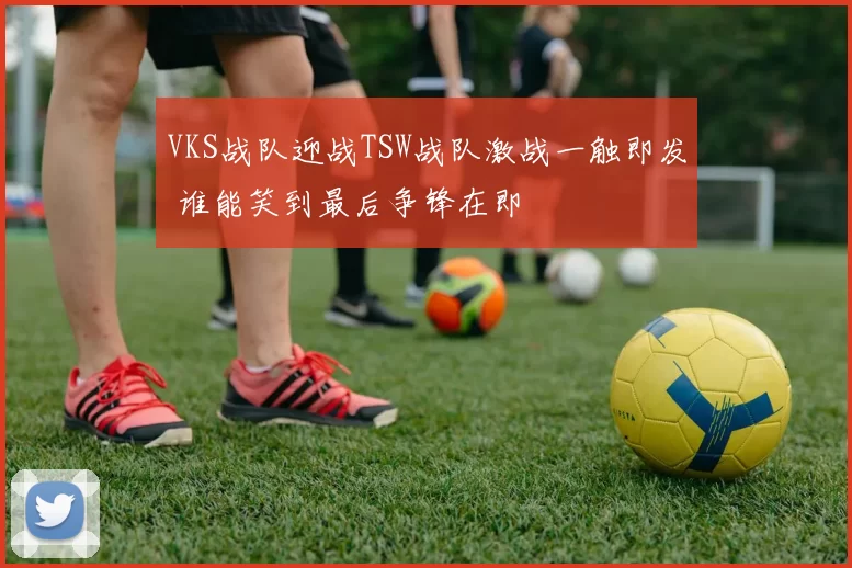 VKS战队迎战TSW战队激战一触即发 谁能笑到最后争锋在即