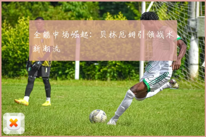 全能中场崛起：贝林厄姆引领战术新潮流