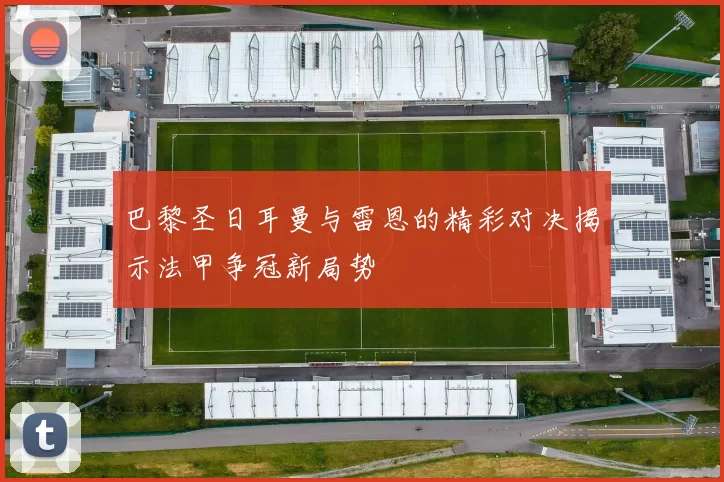 巴黎圣日耳曼与雷恩的精彩对决揭示法甲争冠新局势