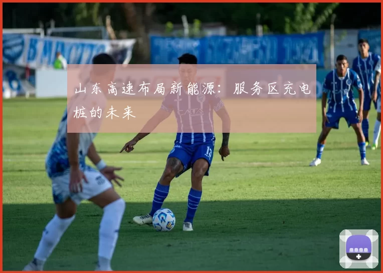 山东高速布局新能源：服务区充电桩的未来