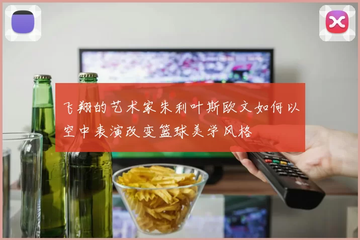 飞翔的艺术家朱利叶斯欧文如何以空中表演改变篮球美学风格