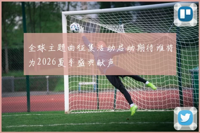 全球主题曲征集活动启动期待谁将为2026夏季盛典献声