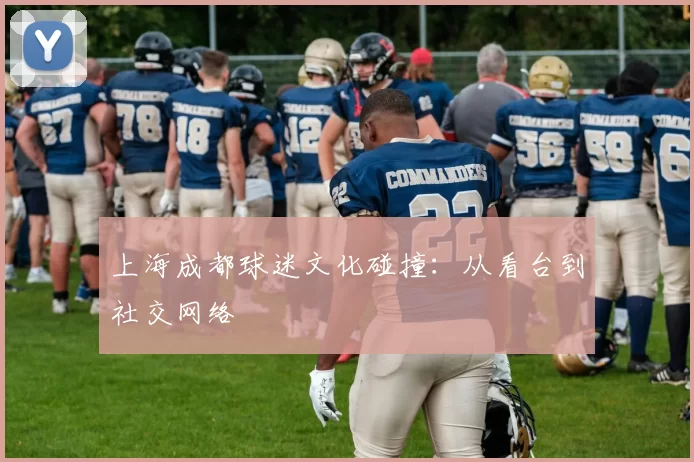 上海成都球迷文化碰撞：从看台到社交网络