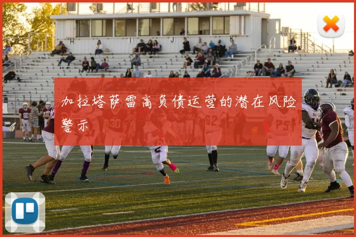 加拉塔萨雷高负债运营的潜在风险警示