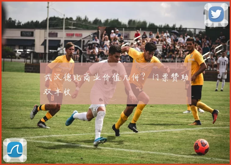 武汉德比商业价值几何？门票赞助双丰收