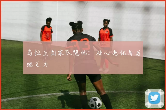 乌拉圭国家队隐忧：核心老化与后继乏力