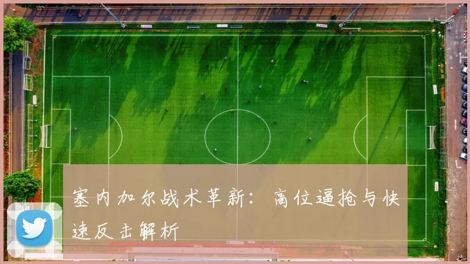 塞内加尔战术革新：高位逼抢与快速反击解析