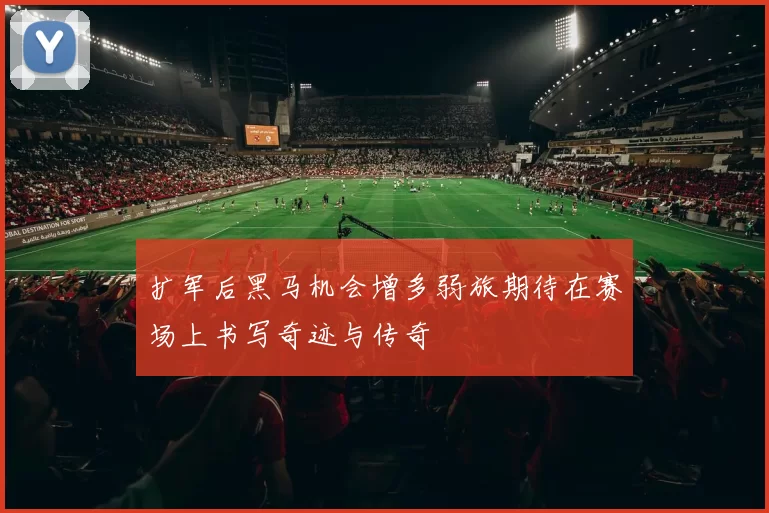 扩军后黑马机会增多弱旅期待在赛场上书写奇迹与传奇