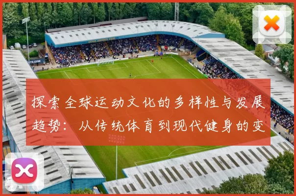 探索全球运动文化的多样性与发展趋势：从传统体育到现代健身的变革与未来