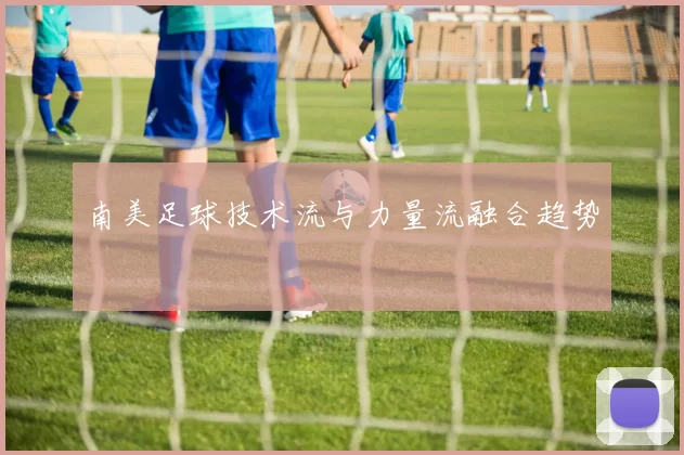 南美足球技术流与力量流融合趋势